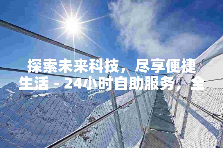探索未来科技，尽享便捷生活 - 24小时自助服务，全网最低价，黑科技自助下单商城等你来体验。
