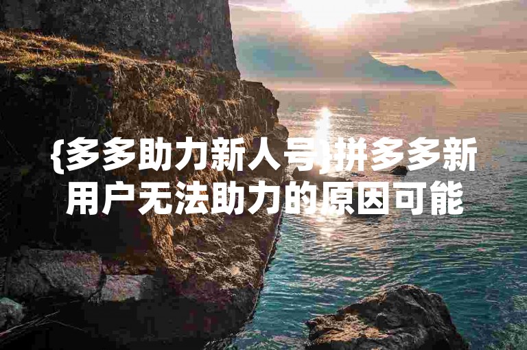 {多多助力新人号}拼多多新用户无法助力的原因可能是账号未满足助力条件或系统出现临时故障。