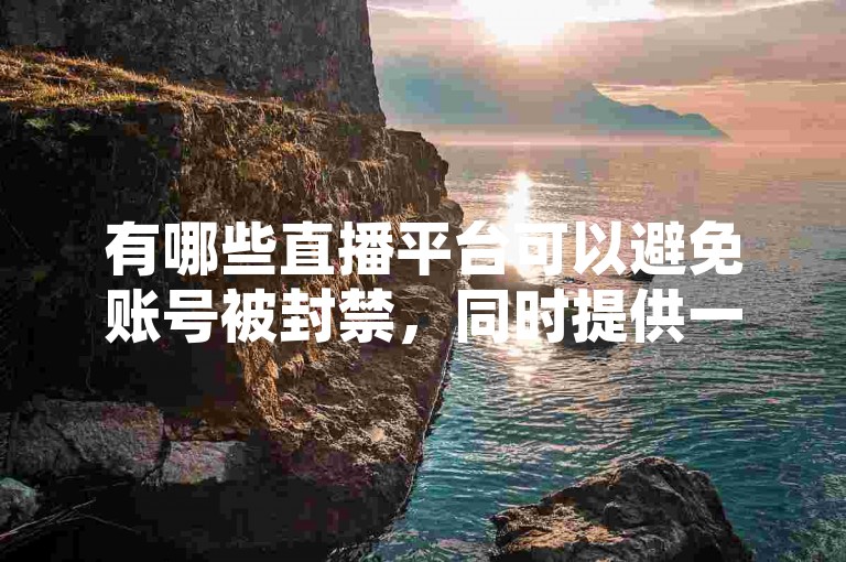 有哪些直播平台可以避免账号被封禁，同时提供一元十抖币充值入口？彩虹云商城提供了详细介绍和暴富自助下单服务。