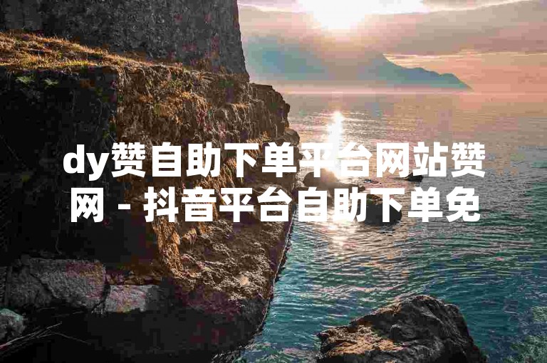dy赞自助下单平台网站赞网 - 抖音平台自助下单免费。