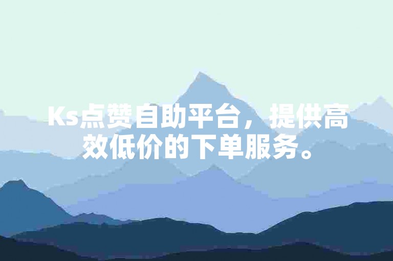 Ks点赞自助平台，提供高效低价的下单服务。