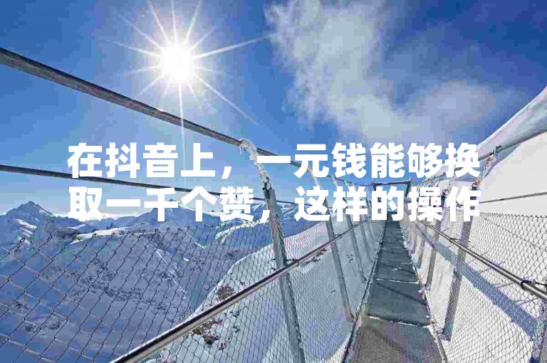 在抖音上，一元钱能够换取一千个赞，这样的操作你是否了解呢？