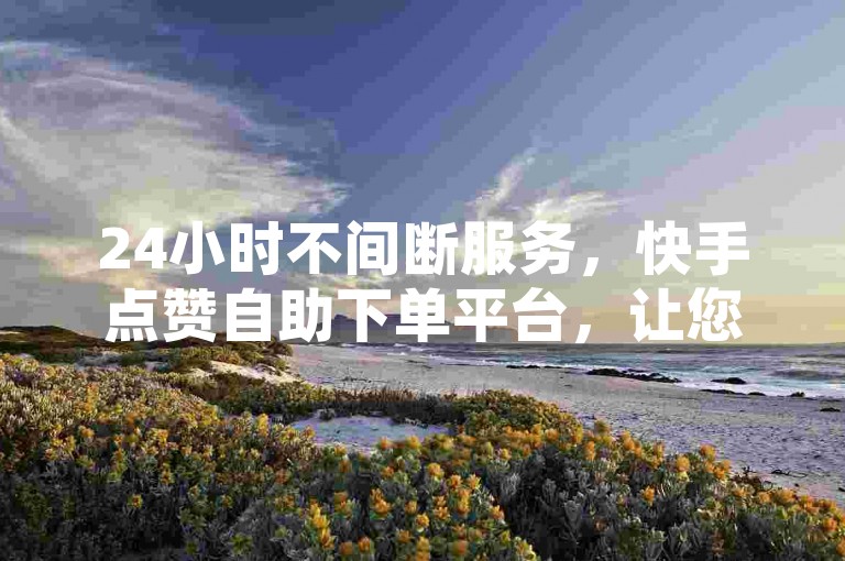 24小时不间断服务，快手点赞自助下单平台，让您的短视频迅速走红。