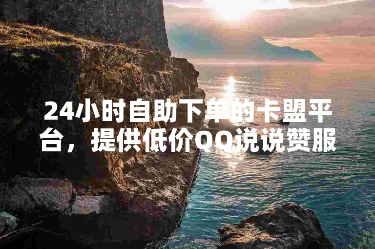 24小时自助下单的卡盟平台，提供低价QQ说说赞服务，仅需1毛钱即可获得10000赞。
