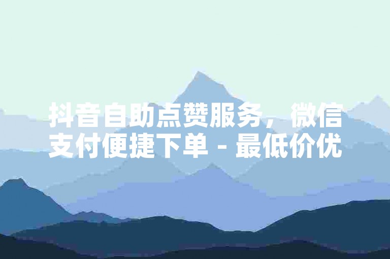 抖音自助点赞服务，微信支付便捷下单 - 最低价优惠。