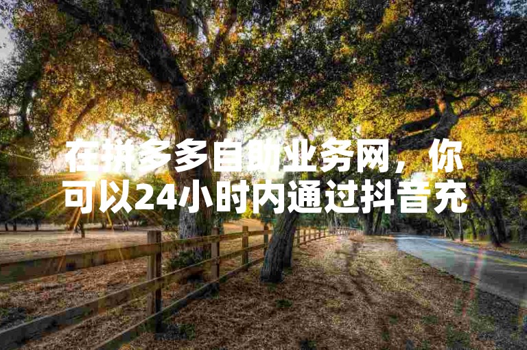 在拼多多自助业务网，你可以24小时内通过抖音充值官方百度下单，享受快速涨粉和快手播放量免费1万的服务。