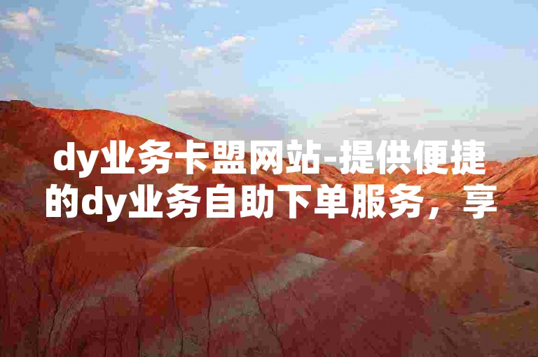dy业务卡盟网站-提供便捷的dy业务自助下单服务，享受低价优惠，仅需0.1元即可获得一万赞的平台。