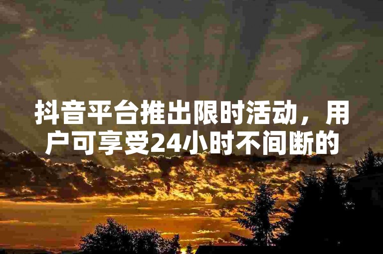 抖音平台推出限时活动，用户可享受24小时不间断的免费下单服务，并有机会领取高达10000个抖音币的奖励。