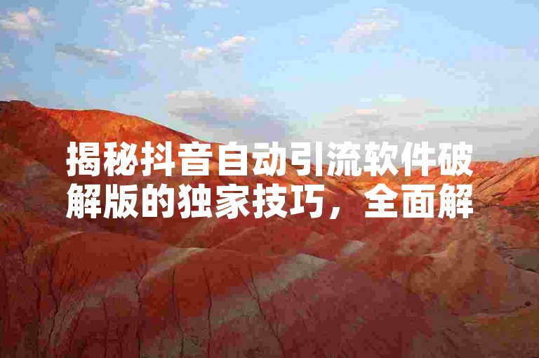 揭秘抖音自动引流软件破解版的独家技巧，全面解析！2025必学。