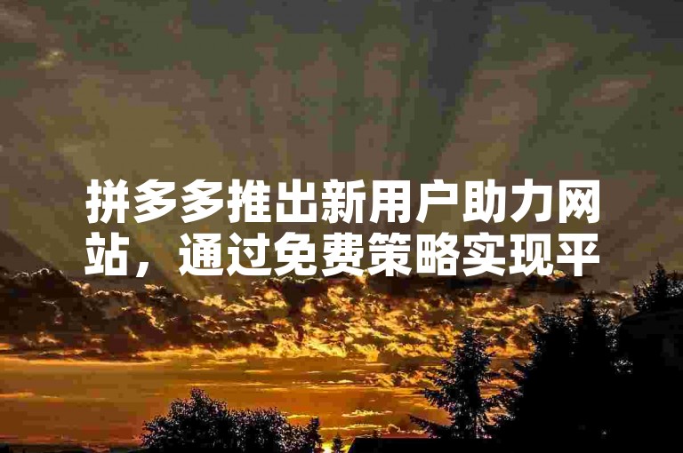 拼多多推出新用户助力网站，通过免费策略实现平台与新用户的双赢局面。