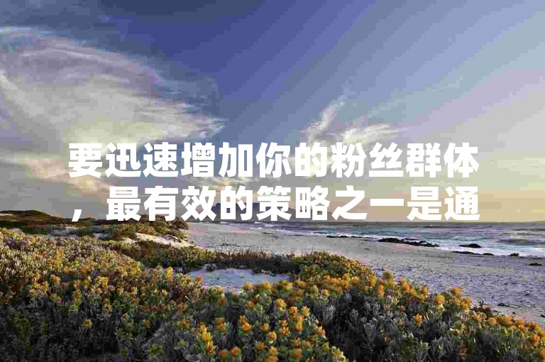 要迅速增加你的粉丝群体，最有效的策略之一是通过创作高质量、具有吸引力的内容，并与你的观众进行积极的互动。