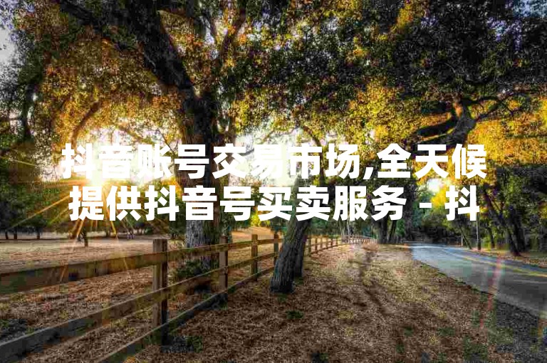 抖音账号交易市场,全天候提供抖音号买卖服务 - 抖音数据运营平台官方网站 - 免费快速增加微信朋友圈点赞的应用