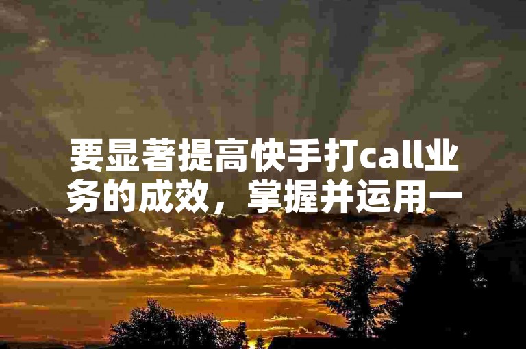 要显著提高快手打call业务的成效，掌握并运用一些核心策略和技巧是至关重要的。