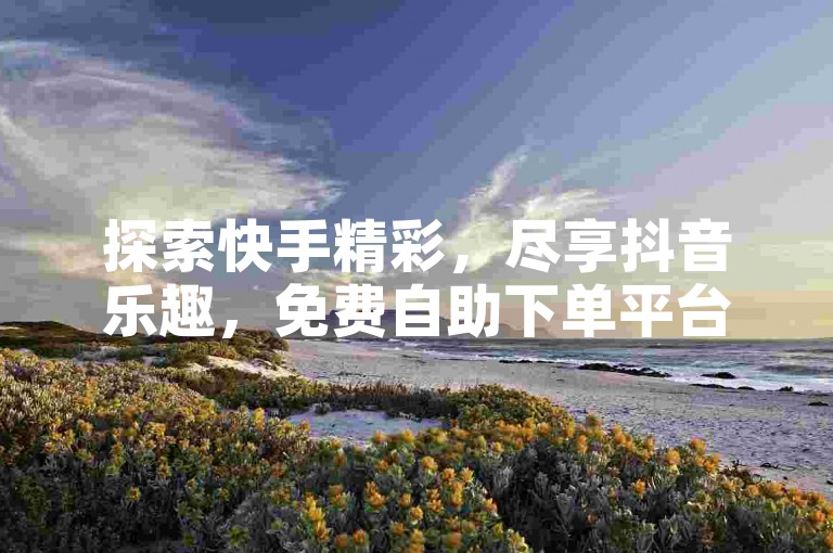 探索快手精彩，尽享抖音乐趣，免费自助下单平台网站助你一臂之力。
