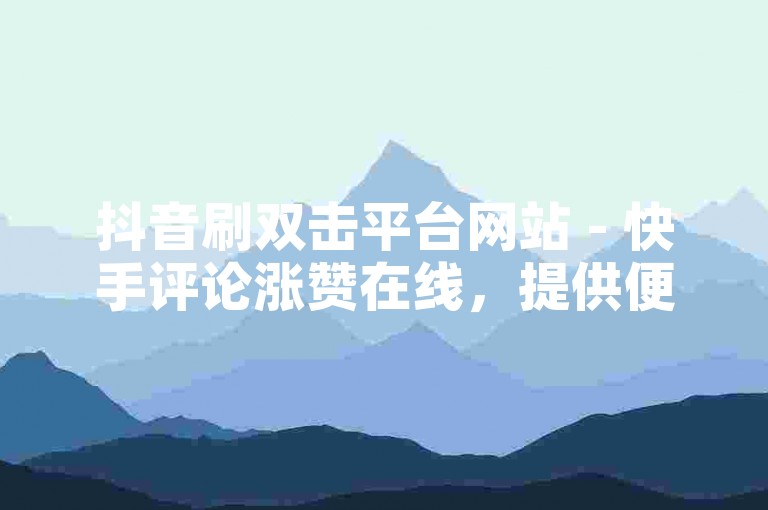抖音刷双击平台网站 - 快手评论涨赞在线，提供便捷的社交媒体互动服务。