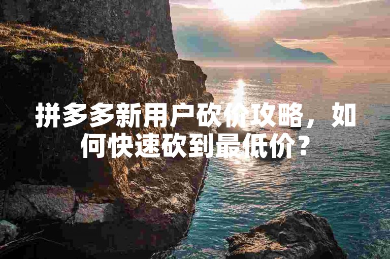 拼多多新用户砍价攻略，如何快速砍到最低价？