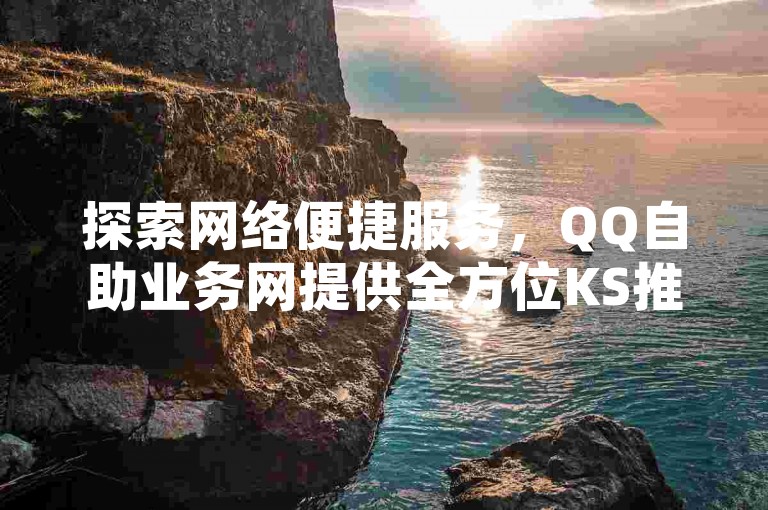 探索网络便捷服务，QQ自助业务网提供全方位KS推广解决方案，价格亲民，助您轻松提升影响力。
