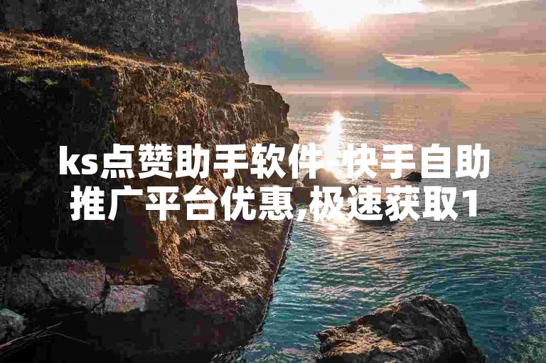 ks点赞助手软件-快手自助推广平台优惠,极速获取1000赞超低价粉丝免费赠送