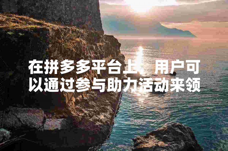 在拼多多平台上，用户可以通过参与助力活动来领取红包。