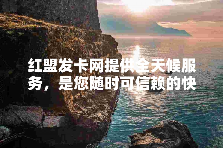 红盟发卡网提供全天候服务，是您随时可信赖的快手代涨平台。