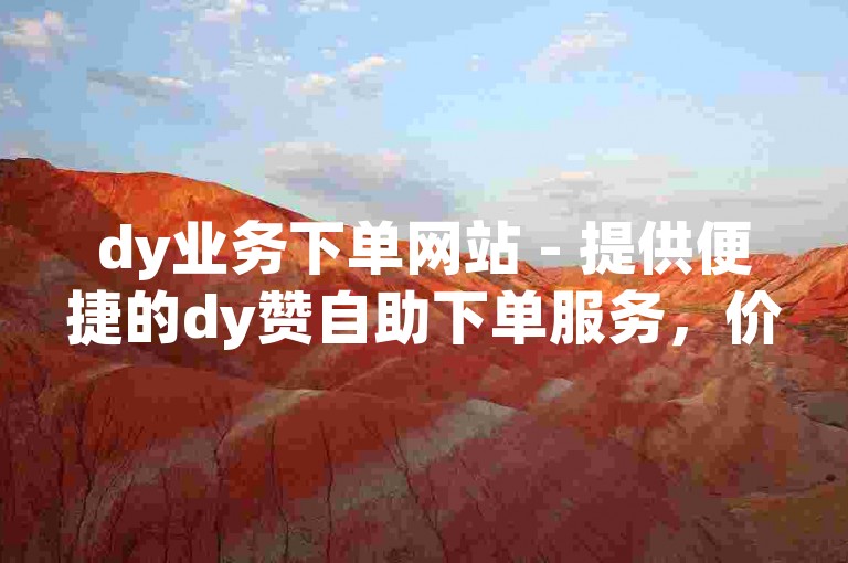 dy业务下单网站 - 提供便捷的dy赞自助下单服务，价格实惠。