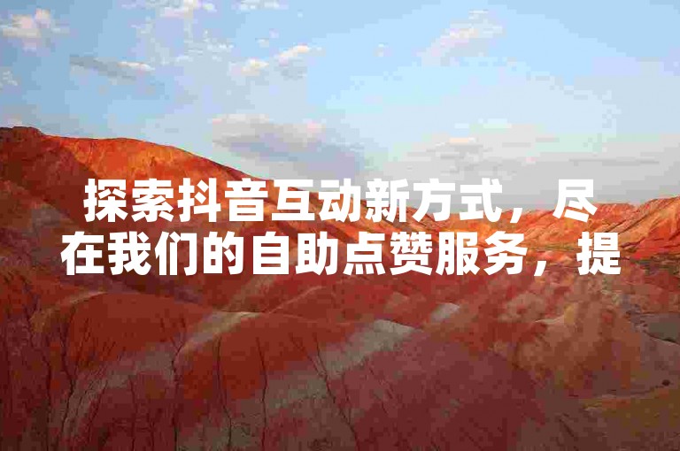 探索抖音互动新方式，尽在我们的自助点赞服务，提供实惠价格和真实的点赞体验。