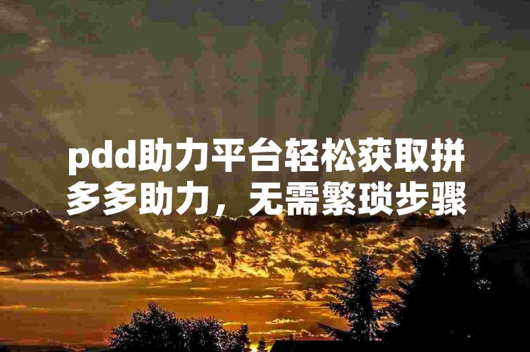 pdd助力平台轻松获取拼多多助力，无需繁琐步骤。