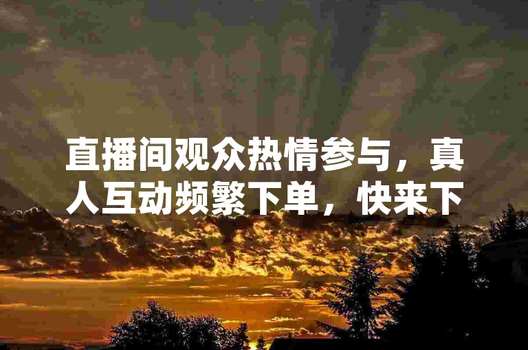 直播间观众热情参与，真人互动频繁下单，快来下载点赞助手App，提升直播热度。
