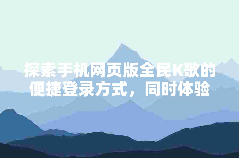 探索手机网页版全民K歌的便捷登录方式，同时体验快手亲密度提升服务与QQ空间点赞自助业务带来的互动乐趣。