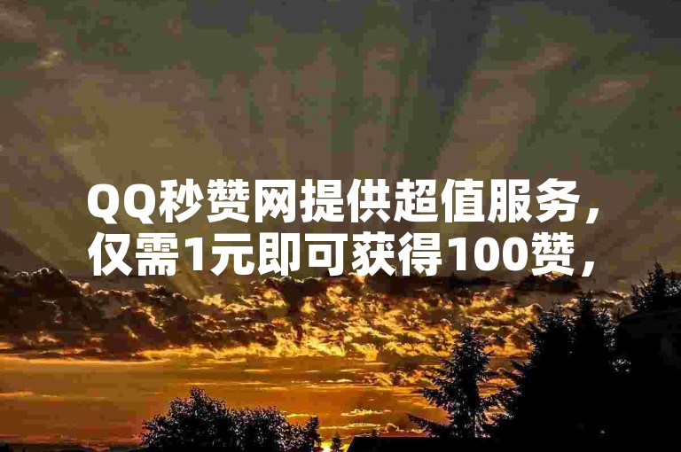 QQ秒赞网提供超值服务，仅需1元即可获得100赞，是全网最低价。