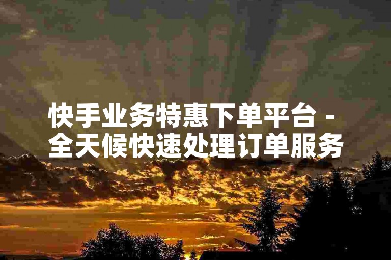 快手业务特惠下单平台 - 全天候快速处理订单服务免费。