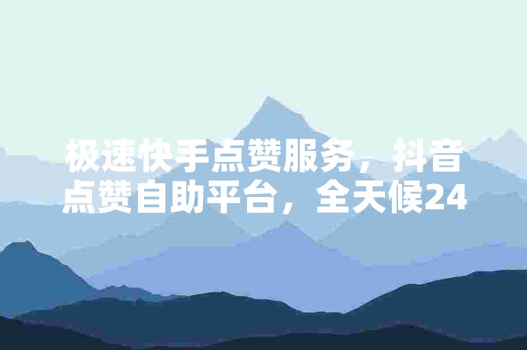 极速快手点赞服务，抖音点赞自助平台，全天候24小时提供全网最低价。