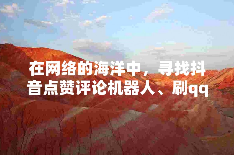 在网络的海洋中，寻找抖音点赞评论机器人、刷qq超级会员svip教程视频，以及快手1块钱1w播放量购买渠道和全网最低价的快手业务平台，成为了许多用户追求的目标。