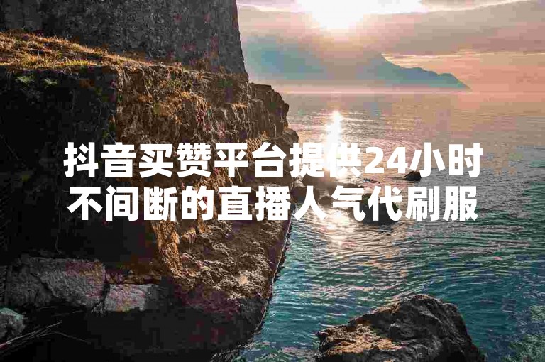 抖音买赞平台提供24小时不间断的直播人气代刷服务，下单即可享受最低价格优惠。