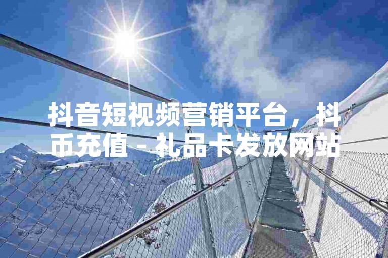 抖音短视频营销平台，抖币充值 - 礼品卡发放网站 - 微信服务号优惠活动全城最划算。