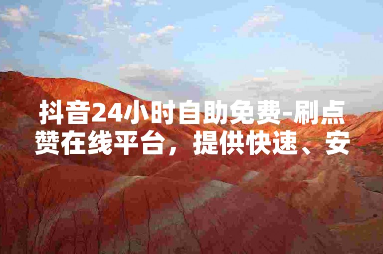 抖音24小时自助免费-刷点赞在线平台，提供快速、安全的服务，让你的短视频瞬间火爆。