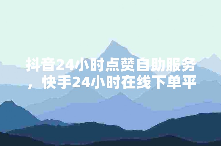 抖音24小时点赞自助服务，快手24小时在线下单平台免费永久。