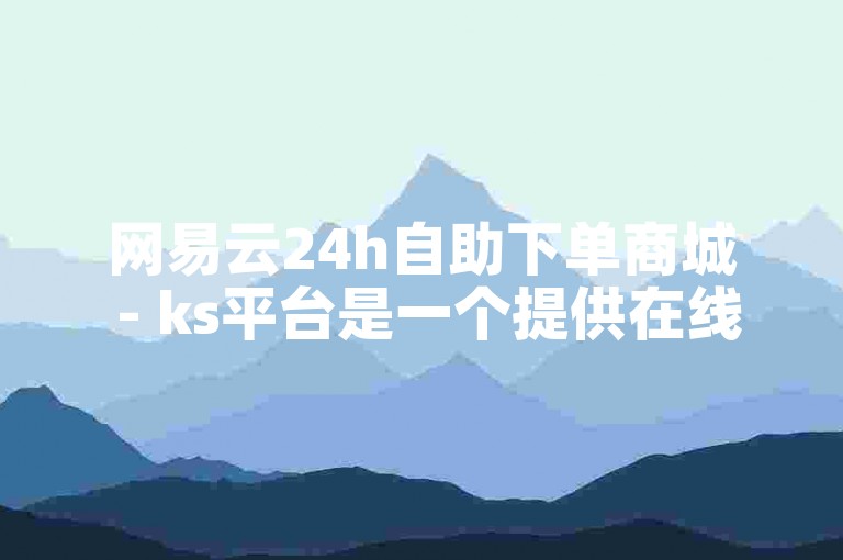 网易云24h自助下单商城 - ks平台是一个提供在线服务的平台。