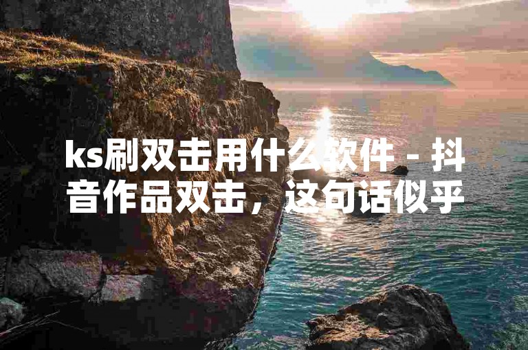 ks刷双击用什么软件 - 抖音作品双击，这句话似乎是一种询问或陈述，关于在抖音平台上如何通过某些软件来增加视频的双击（即点赞）数量。我的回答是，使用第三方软件刷双击是违反抖音平台规定的行为，可能会导致账号被封禁或受到其他惩罚。建议通过创作优质内容和与观众互动来自然增加点赞数。