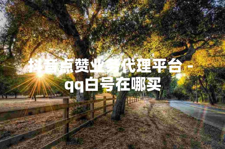 抖音点赞业务代理平台 - qq白号在哪买
