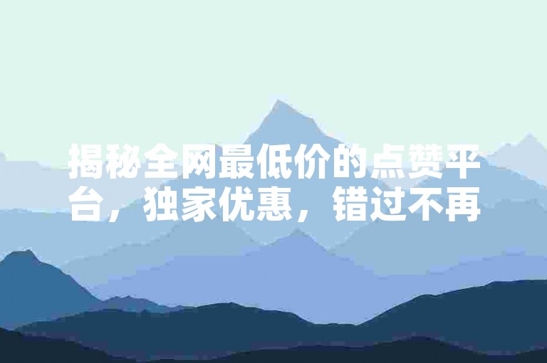 揭秘全网最低价的点赞平台，独家优惠，错过不再有！2025必学。