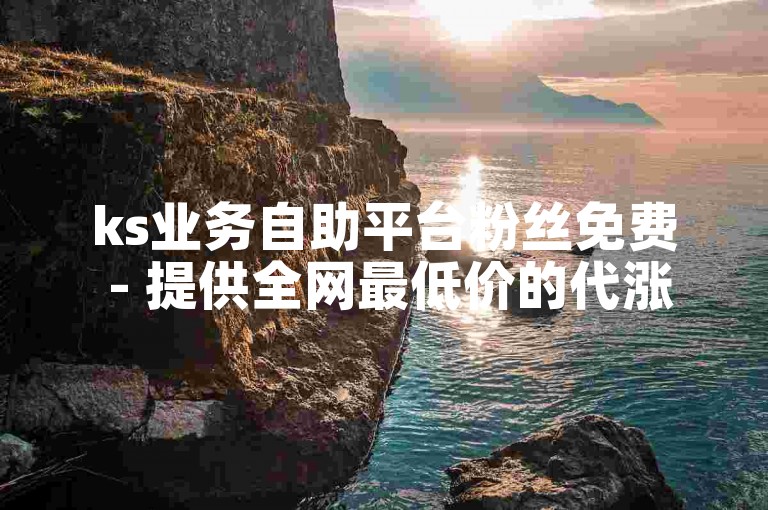 ks业务自助平台粉丝免费 - 提供全网最低价的代涨服务。