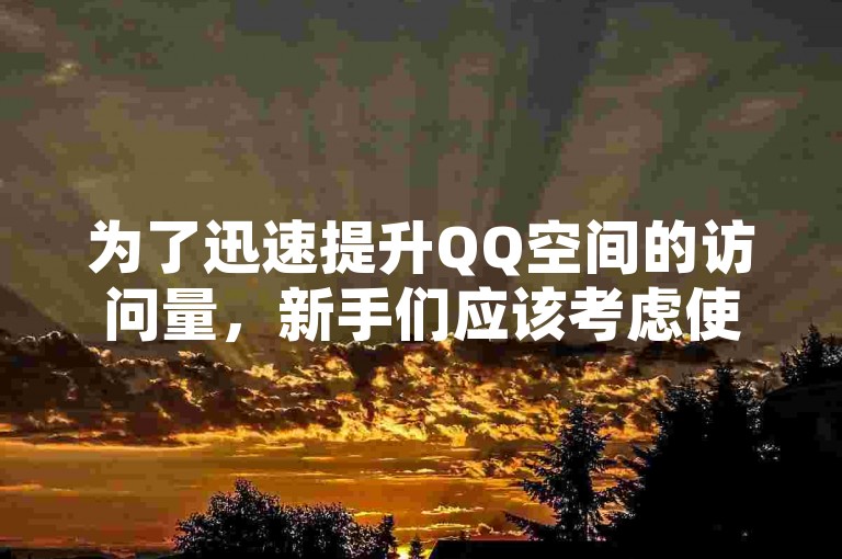 为了迅速提升QQ空间的访问量，新手们应该考虑使用专门的工具来增加人气。