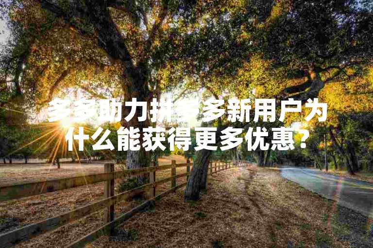 多多助力拼多多新用户为什么能获得更多优惠？