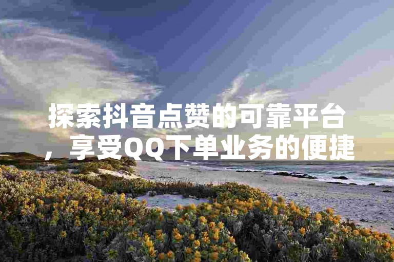 探索抖音点赞的可靠平台，享受QQ下单业务的便捷空间，体验拼多多砍价仅需一元十刀的优惠，了解抖音自动回赞软件的多样选择。