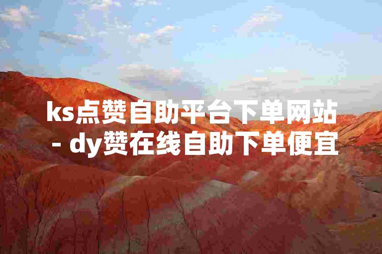 ks点赞自助平台下单网站 - dy赞在线自助下单便宜玫瑰。