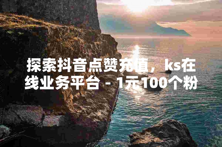 探索抖音点赞充值，ks在线业务平台 - 1元100个粉丝真的吗 - 网红助手24小时免费下单震撼来袭！