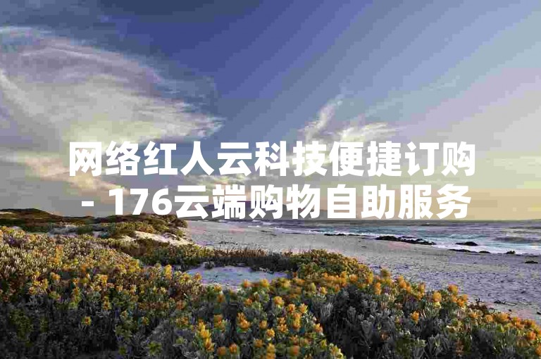 网络红人云科技便捷订购 - 176云端购物自助服务系统。