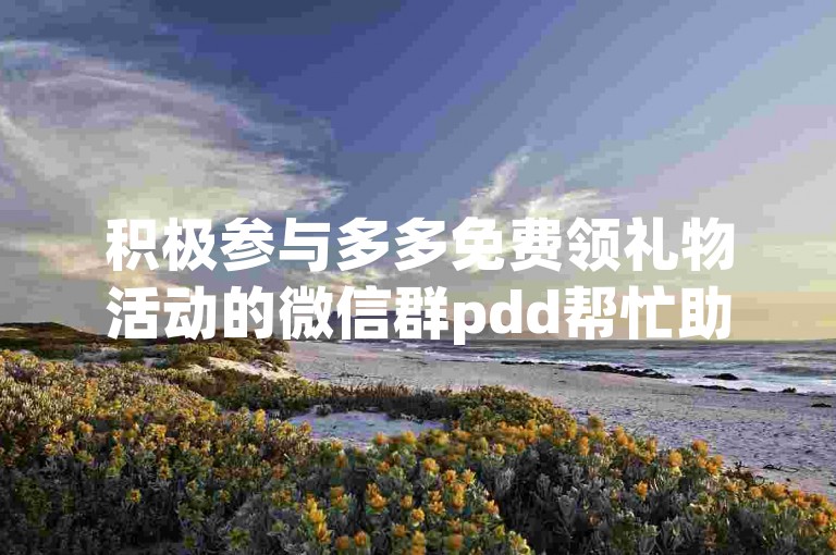 积极参与多多免费领礼物活动的微信群pdd帮忙助力，有机会获得丰厚礼品。
