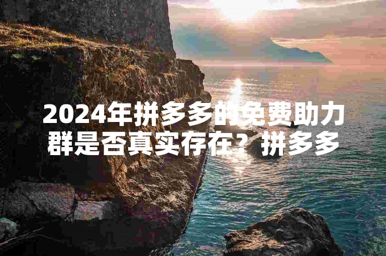 2024年拼多多的免费助力群是否真实存在？拼多多互助助力